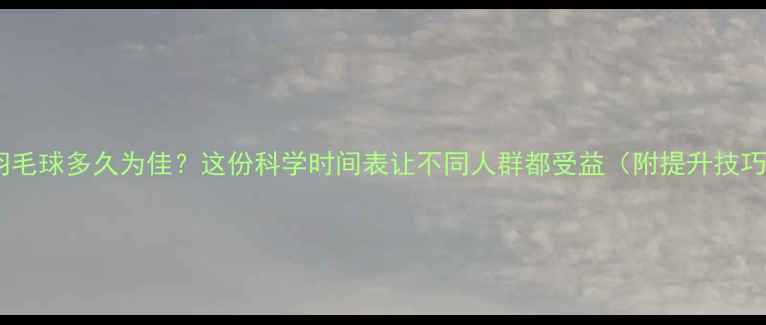图片 🏸打羽毛球多久为佳？这份科学时间表让不同人群都受益（附提升技巧）🏸1