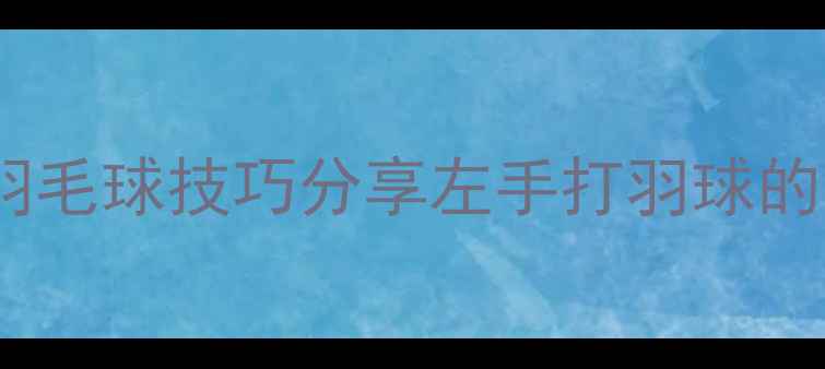 图片 🏸拉斯姆森羽毛球技巧分享左手打羽球的秘密武器🔥2