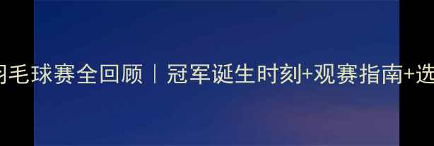 图片 🏸新加坡羽毛球赛全回顾｜冠军诞生时刻+观赛指南+选手冷知识2
