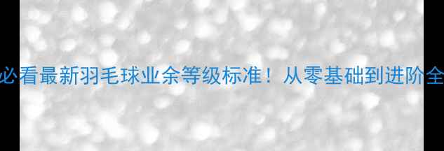 图片 🏸新手必看最新羽毛球业余等级标准！从零基础到进阶全攻略🔥