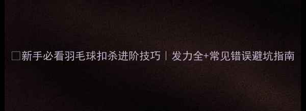 图片 🏸新手必看羽毛球扣杀进阶技巧｜发力全+常见错误避坑指南