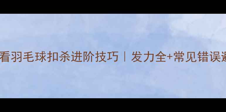 图片 🏸新手必看羽毛球扣杀进阶技巧｜发力全+常见错误避坑指南1