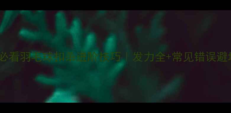 图片 🏸新手必看羽毛球扣杀进阶技巧｜发力全+常见错误避坑指南2