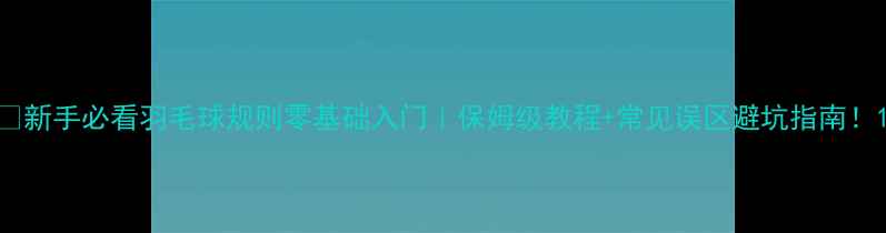 图片 🏸新手必看羽毛球规则零基础入门｜保姆级教程+常见误区避坑指南！1