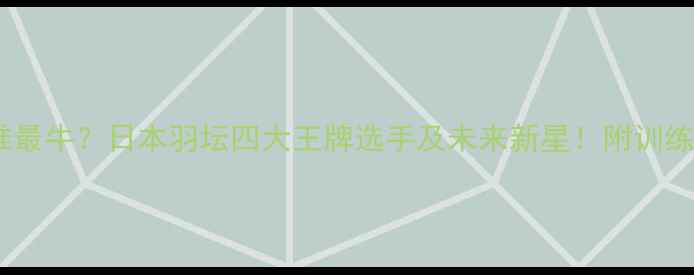 图片 🏸日本羽毛球谁最牛？日本羽坛四大王牌选手及未来新星！附训练技巧&装备推荐