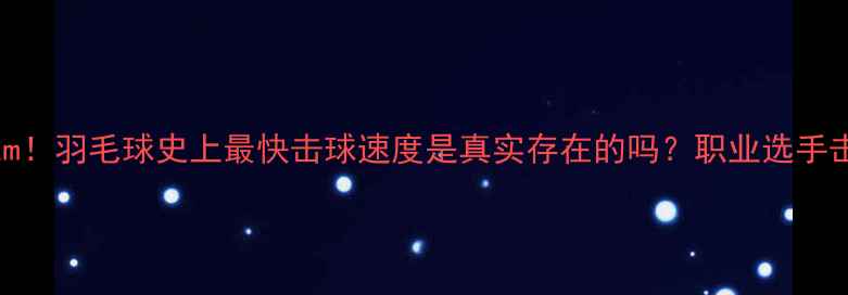 图片 🏸时速300km！羽毛球史上最快击球速度是真实存在的吗？职业选手击球速度大2