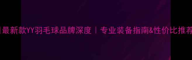 图片 🏸最新款YY羽毛球品牌深度｜专业装备指南&性价比推荐1