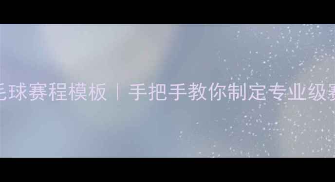 图片 🏸最新版羽毛球赛程模板｜手把手教你制定专业级赛事安排表✨