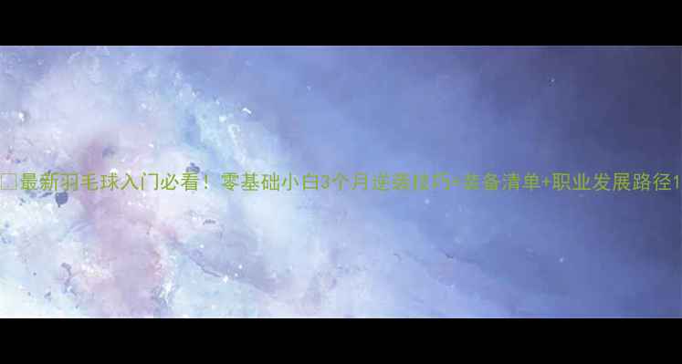 图片 🏸最新羽毛球入门必看！零基础小白3个月逆袭技巧+装备清单+职业发展路径1