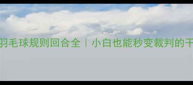 图片 🏸最新羽毛球规则回合全｜小白也能秒变裁判的干货指南