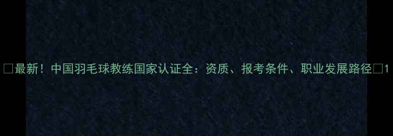 图片 🏸最新！中国羽毛球教练国家认证全：资质、报考条件、职业发展路径🏸1