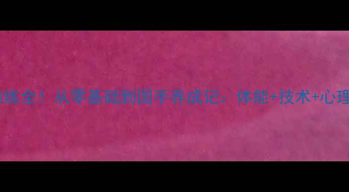 图片 🏸杨阳羽毛球训练全！从零基础到国手养成记：体能+技术+心理的黄金三要素1