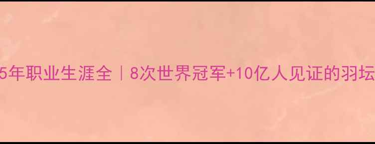 图片 🏸林丹15年职业生涯全｜8次世界冠军+10亿人见证的羽坛传奇🔥1