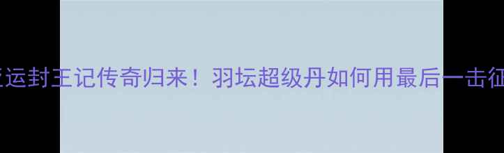 图片 🏸林丹雅加达亚运封王记传奇归来！羽坛超级丹如何用最后一击征服全亚洲？🔥2