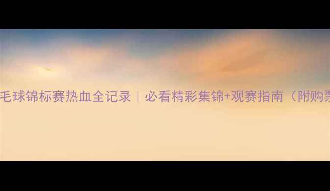 图片 🏸欧洲羽毛球锦标赛热血全记录｜必看精彩集锦+观赛指南（附购票攻略）1