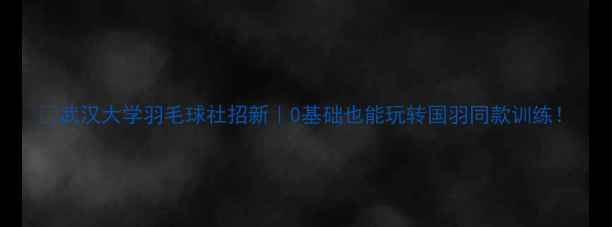 图片 🏸武汉大学羽毛球社招新｜0基础也能玩转国羽同款训练！