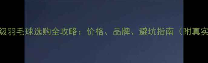 图片 🏸比赛级羽毛球选购全攻略：价格、品牌、避坑指南（附真实测评）