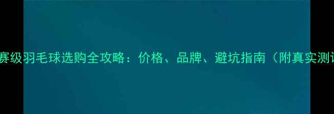 图片 🏸比赛级羽毛球选购全攻略：价格、品牌、避坑指南（附真实测评）2