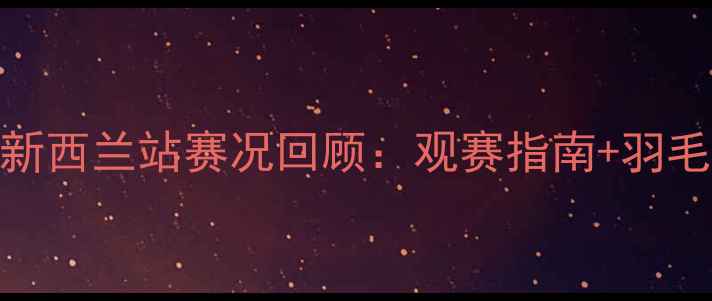 图片 🏸汤姆斯杯新西兰站赛况回顾：观赛指南+羽毛球技巧全🏆