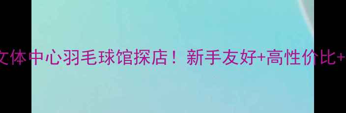 图片 🏸深圳紫荆文体中心羽毛球馆探店！新手友好+高性价比+必看攻略🏸1