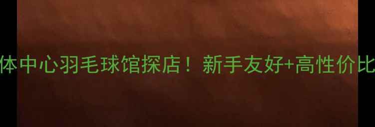 图片 🏸深圳紫荆文体中心羽毛球馆探店！新手友好+高性价比+必看攻略🏸2