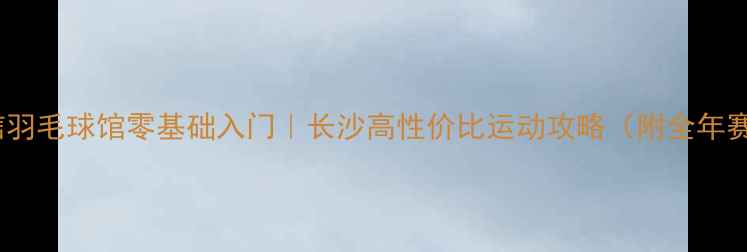 图片 🏸湖南农信羽毛球馆零基础入门｜长沙高性价比运动攻略（附全年赛事日历）1