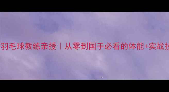 图片 🏸湖南省队羽毛球教练亲授｜从零到国手必看的体能+实战技巧全攻略1