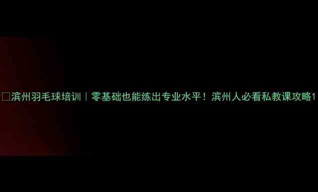图片 🏸滨州羽毛球培训｜零基础也能练出专业水平！滨州人必看私教课攻略1