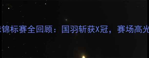图片 🏸澳洲羽毛球锦标赛全回顾：国羽斩获X冠，赛场高光时刻TOP10！