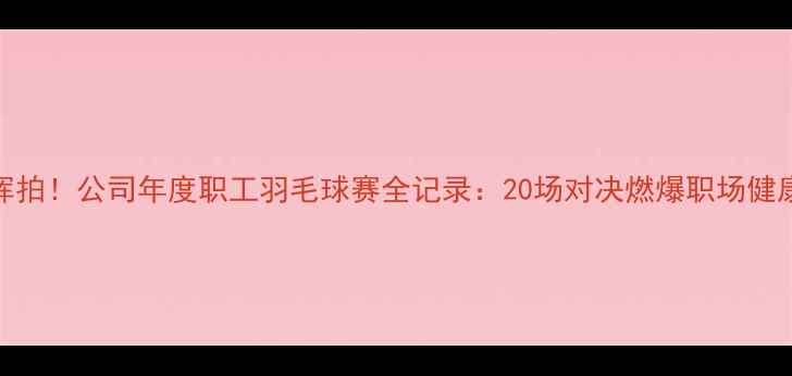 图片 🏸热血挥拍！公司年度职工羽毛球赛全记录：20场对决燃爆职场健康生活🏆
