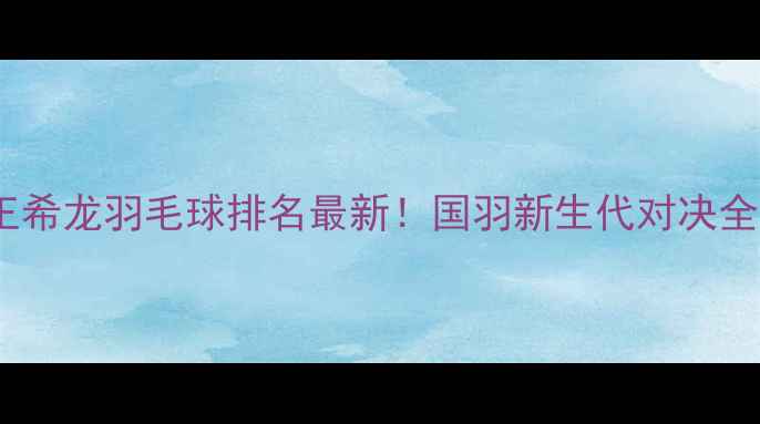 图片 🏸王希龙羽毛球排名最新！国羽新生代对决全🏸1