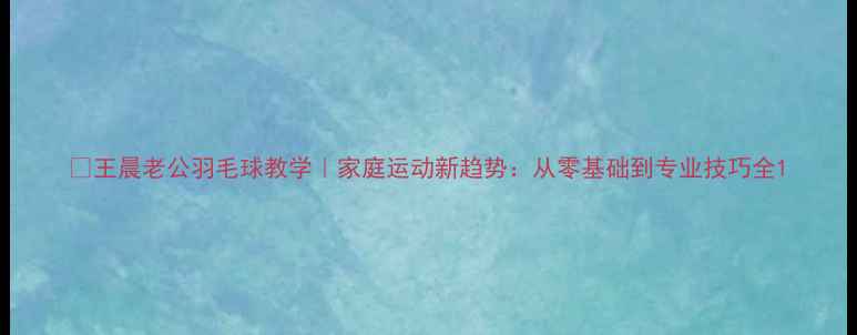 图片 🏸王晨老公羽毛球教学｜家庭运动新趋势：从零基础到专业技巧全1