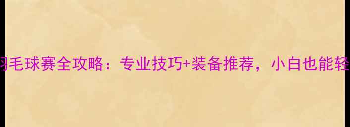 图片 🏸白桦林羽毛球赛全攻略：专业技巧+装备推荐，小白也能轻松入门！2