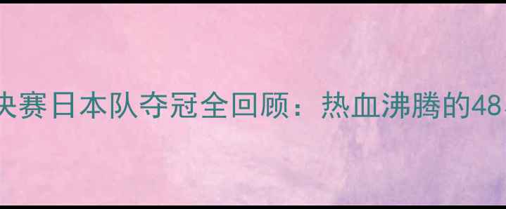 图片 🏸羽毛球世锦赛决赛日本队夺冠全回顾：热血沸腾的48小时赛事全记录2