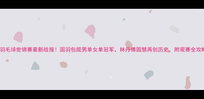 图片 🏸羽毛球世锦赛最新战报！国羽包揽男单女单冠军，林丹傅园慧再创历史，附观赛全攻略1