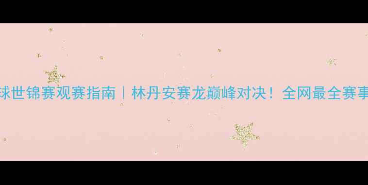 图片 🏸羽毛球世锦赛观赛指南｜林丹安赛龙巅峰对决！全网最全赛事攻略🔥