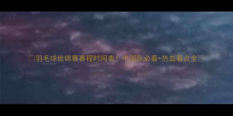 图片 🏸羽毛球世锦赛赛程时间表！中国队必看+热血看点全🏸