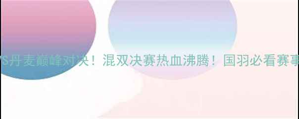 图片 🏸羽毛球中国VS丹麦巅峰对决！混双决赛热血沸腾！国羽必看赛事回顾+战术🏸1