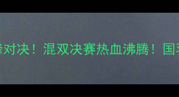 图片 🏸羽毛球中国VS丹麦巅峰对决！混双决赛热血沸腾！国羽必看赛事回顾+战术🏸2