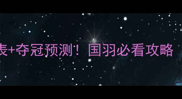 图片 🏸羽毛球亚锦赛对阵表+夺冠预测！国羽必看攻略（附赛程+观赛指南）1