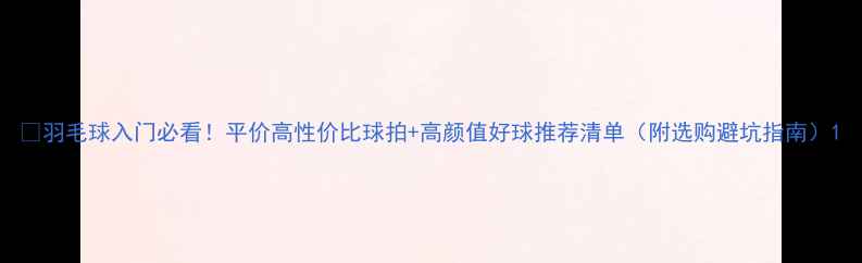 图片 🏸羽毛球入门必看！平价高性价比球拍+高颜值好球推荐清单（附选购避坑指南）1