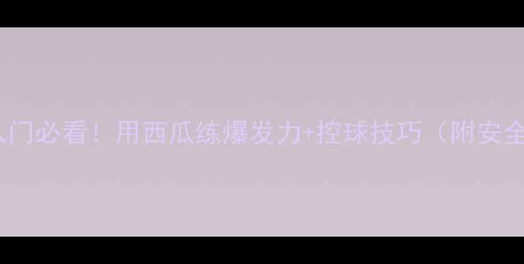 图片 🏸羽毛球入门必看！用西瓜练爆发力+控球技巧（附安全指南）🍉2