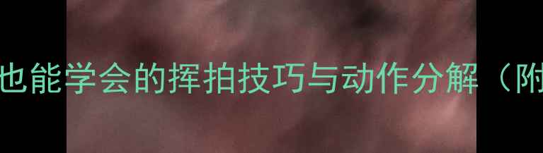 图片 🏸羽毛球入门必看！零基础也能学会的挥拍技巧与动作分解（附训练计划）｜小白逆袭指南