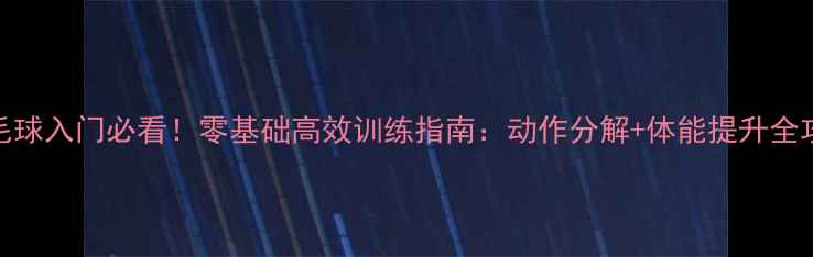 图片 🏸羽毛球入门必看！零基础高效训练指南：动作分解+体能提升全攻略🏸
