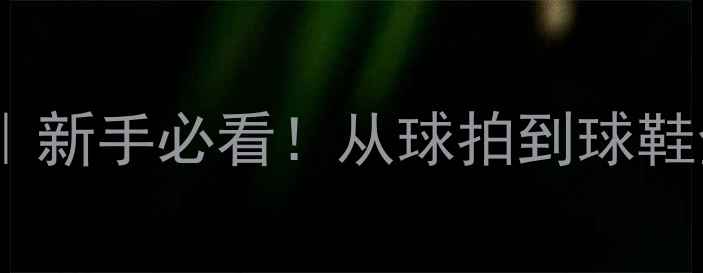 图片 🏸羽毛球入门装备清单｜新手必看！从球拍到球鞋全攻略（附避坑指南）1