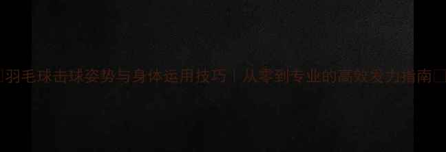 图片 🏸羽毛球击球姿势与身体运用技巧｜从零到专业的高效发力指南🏸1