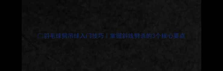 图片 🏸羽毛球劈吊球入门技巧｜掌握斜线劈杀的3个核心要点