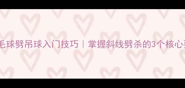 图片 🏸羽毛球劈吊球入门技巧｜掌握斜线劈杀的3个核心要点1