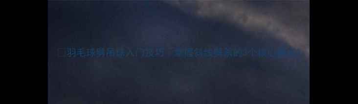 图片 🏸羽毛球劈吊球入门技巧｜掌握斜线劈杀的3个核心要点2