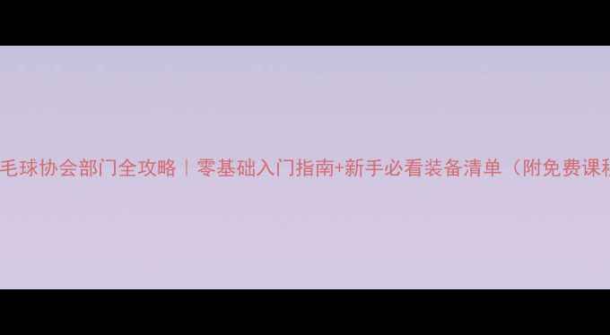 图片 🏸羽毛球协会部门全攻略｜零基础入门指南+新手必看装备清单（附免费课程）2